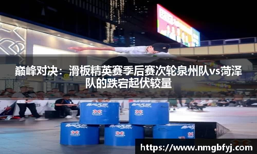 巅峰对决：滑板精英赛季后赛次轮泉州队vs菏泽队的跌宕起伏较量