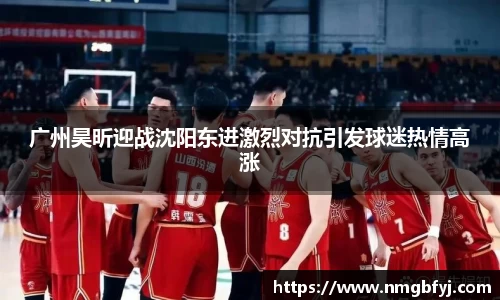 广州昊昕迎战沈阳东进激烈对抗引发球迷热情高涨